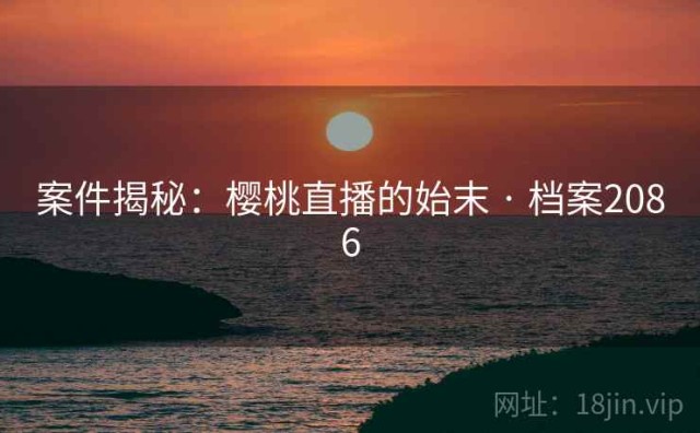 案件揭秘：樱桃直播的始末 · 档案2086