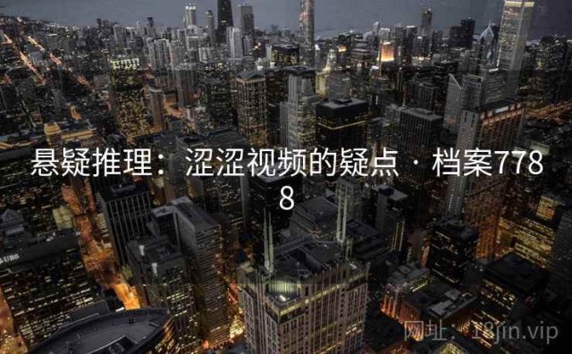 悬疑推理：涩涩视频的疑点 · 档案7788