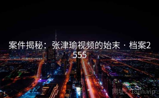 案件揭秘：张津瑜视频的始末 · 档案2555