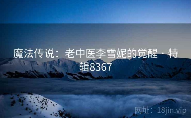 魔法传说：老中医李雪妮的觉醒 · 特辑8367