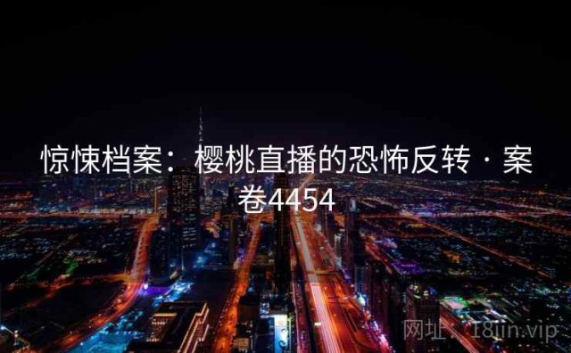 惊悚档案：樱桃直播的恐怖反转 · 案卷4454