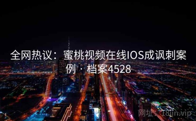 全网热议：蜜桃视频在线IOS成讽刺案例 · 档案4528