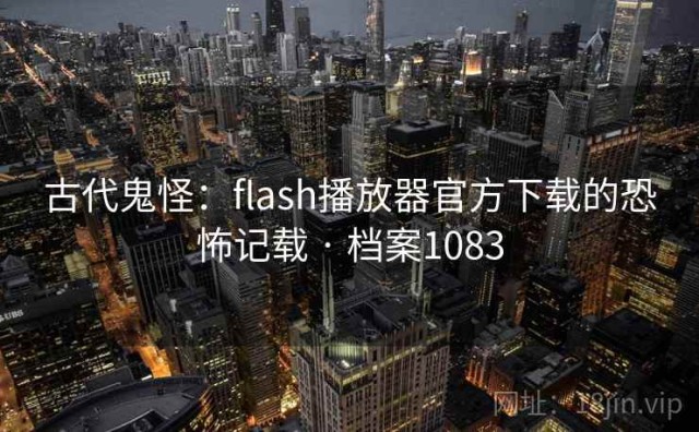 古代鬼怪：flash播放器官方下载的恐怖记载 · 档案1083
