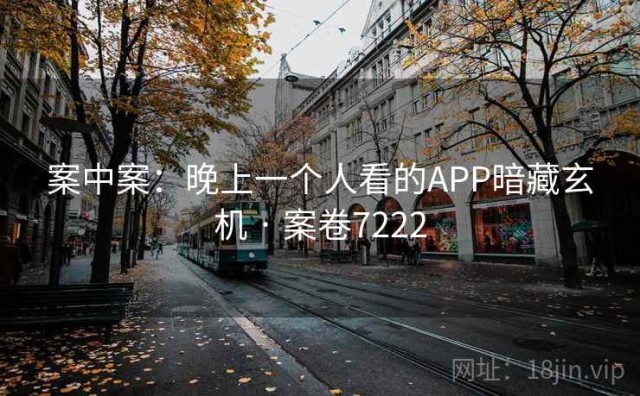 案中案：晚上一个人看的APP暗藏玄机 · 案卷7222