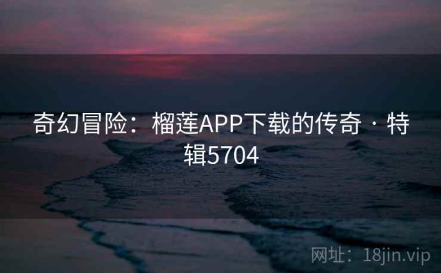 奇幻冒险：榴莲APP下载的传奇 · 特辑5704