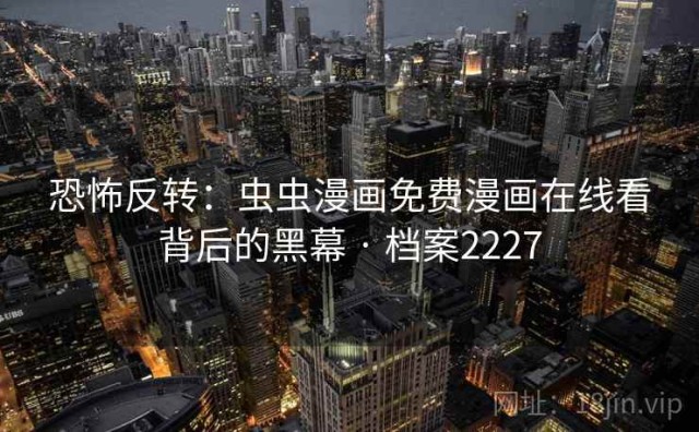 恐怖反转：虫虫漫画免费漫画在线看背后的黑幕 · 档案2227