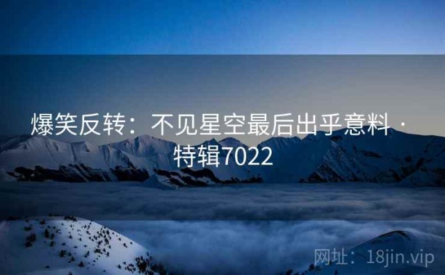 爆笑反转：不见星空最后出乎意料 · 特辑7022