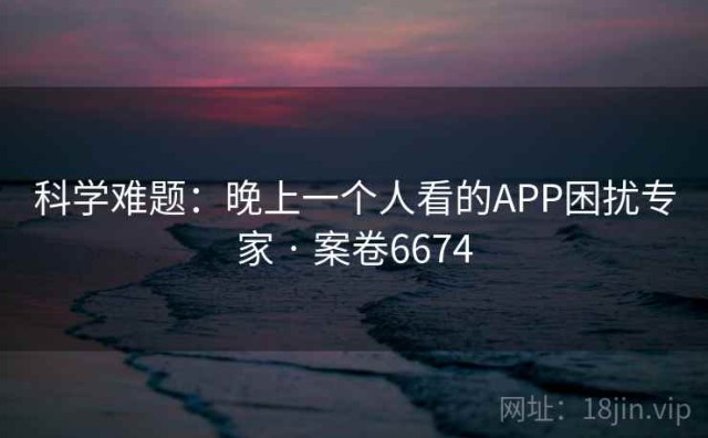 科学难题：晚上一个人看的APP困扰专家 · 案卷6674