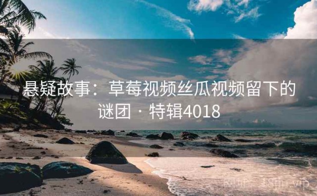 悬疑故事：草莓视频丝瓜视频留下的谜团 · 特辑4018
