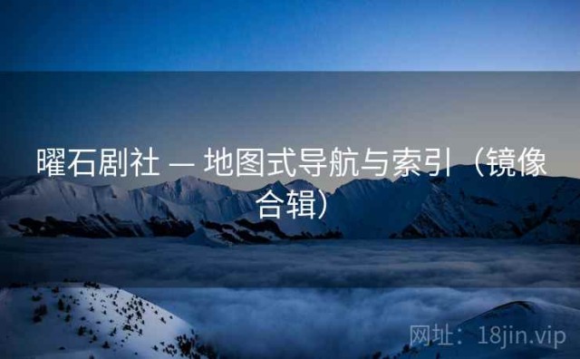 曜石剧社 — 地图式导航与索引（镜像合辑）