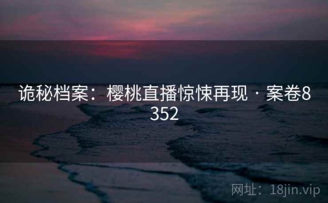 诡秘档案：樱桃直播惊悚再现 · 案卷8352