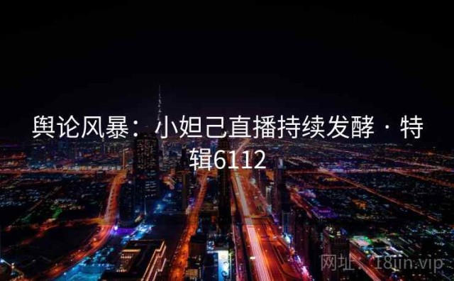 舆论风暴：小妲己直播持续发酵 · 特辑6112