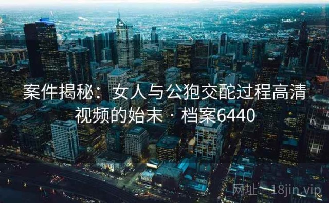 案件揭秘：女人与公狍交酡过程高清视频的始末 · 档案6440