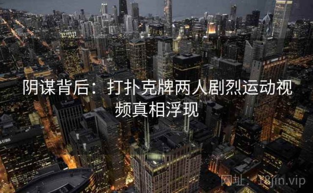 阴谋背后：打扑克牌两人剧烈运动视频真相浮现