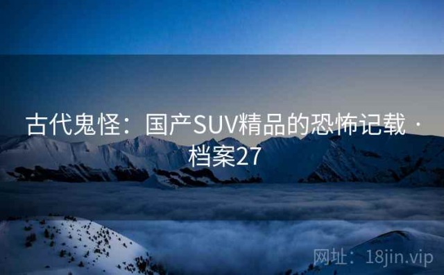 古代鬼怪：国产SUV精品的恐怖记载 · 档案27