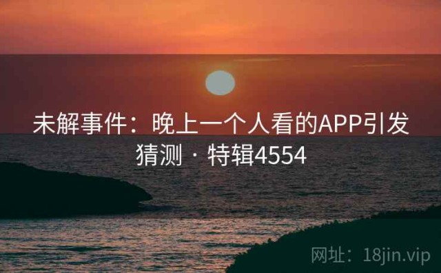 未解事件：晚上一个人看的APP引发猜测 · 特辑4554