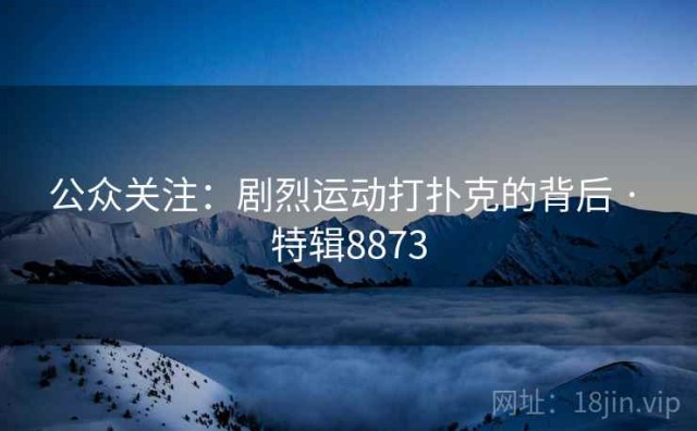 公众关注：剧烈运动打扑克的背后 · 特辑8873