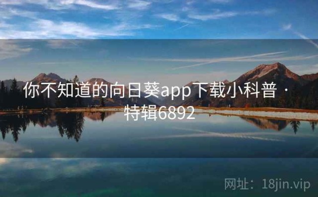 你不知道的向日葵app下载小科普 · 特辑6892