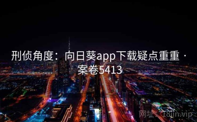 刑侦角度：向日葵app下载疑点重重 · 案卷5413