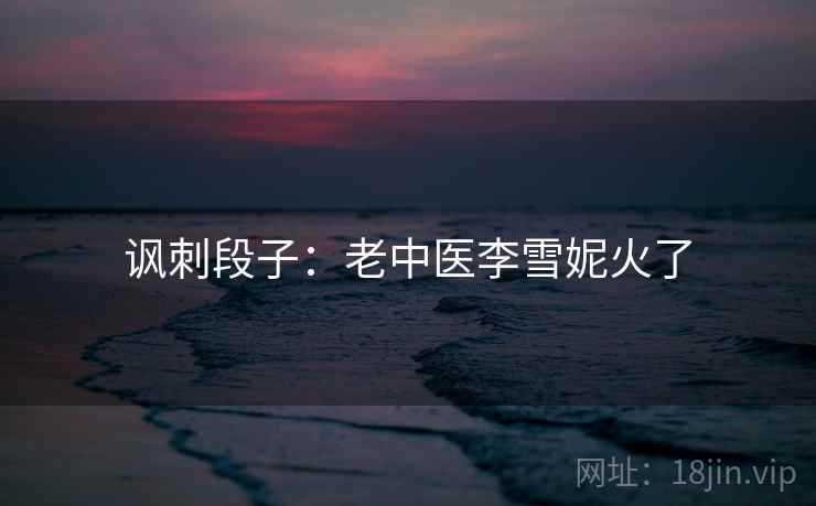 讽刺段子：老中医李雪妮火了