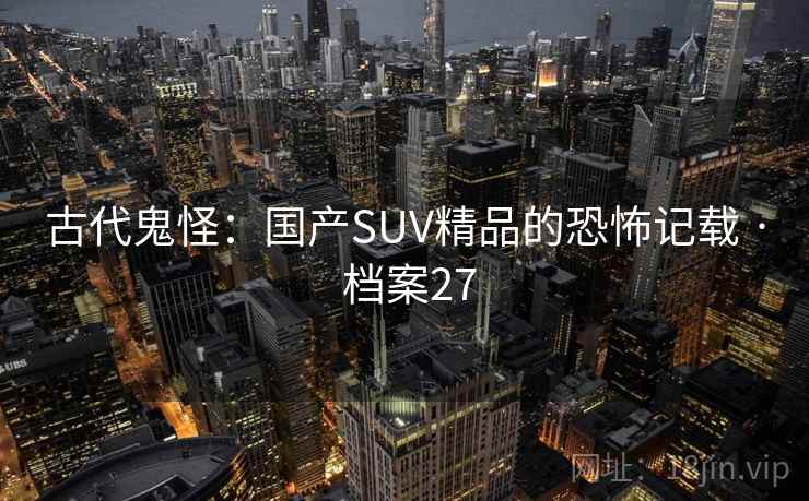 古代鬼怪：国产SUV精品的恐怖记载 · 档案27