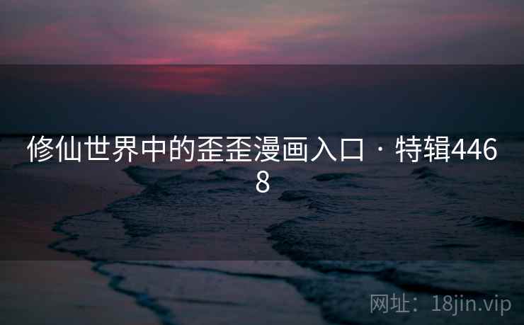 修仙世界中的歪歪漫画入口 · 特辑4468