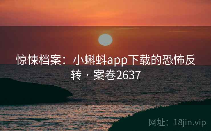 惊悚档案：小蝌蚪app下载的恐怖反转 · 案卷2637