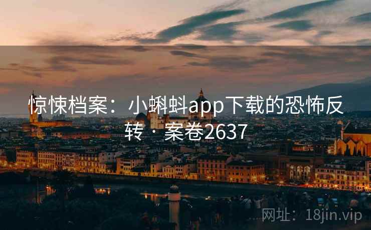 惊悚档案：小蝌蚪app下载的恐怖反转 · 案卷2637