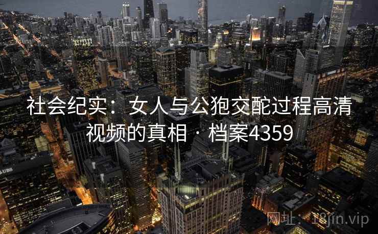 社会纪实：女人与公狍交酡过程高清视频的真相 · 档案4359