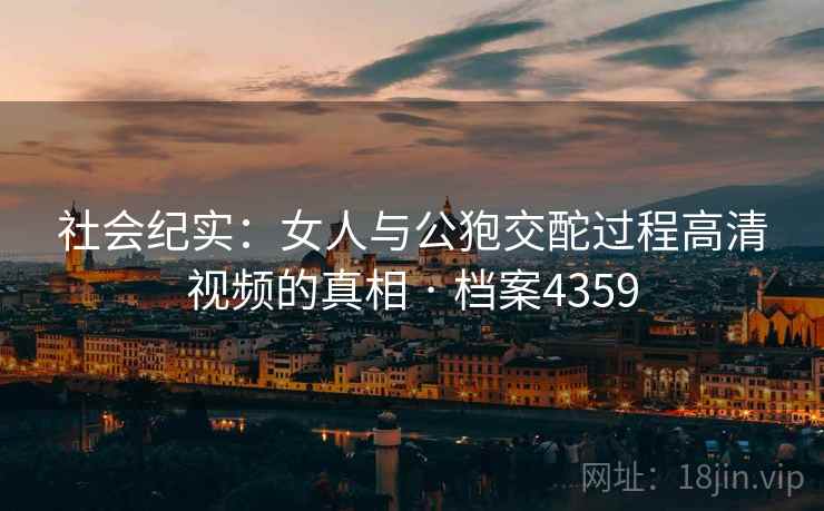 社会纪实：女人与公狍交酡过程高清视频的真相 · 档案4359