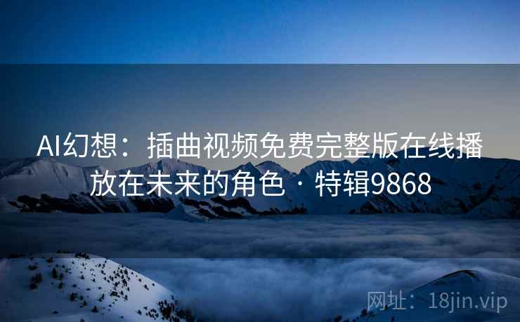 AI幻想：插曲视频免费完整版在线播放在未来的角色 · 特辑9868