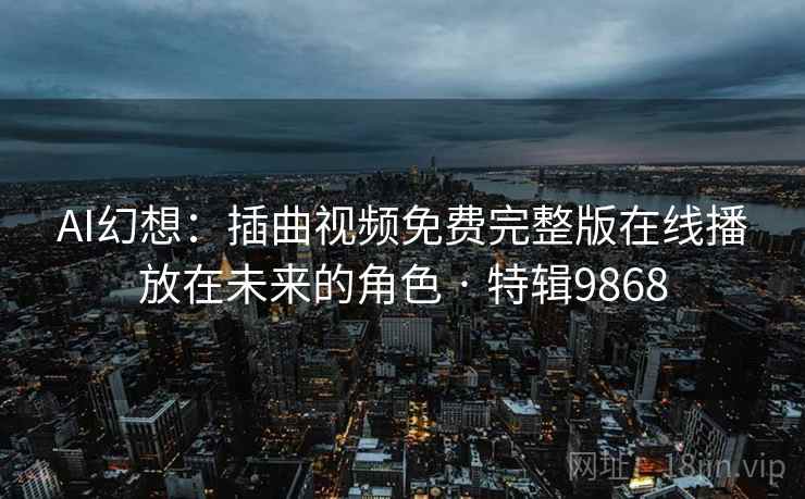 AI幻想：插曲视频免费完整版在线播放在未来的角色 · 特辑9868