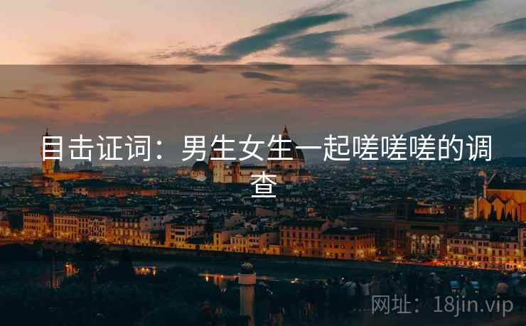 目击证词：男生女生一起嗟嗟嗟的调查