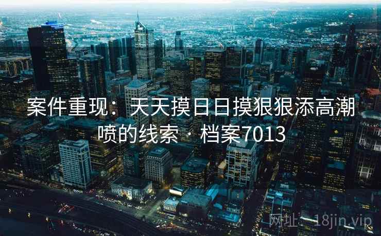 案件重现：天天摸日日摸狠狠添高潮喷的线索 · 档案7013