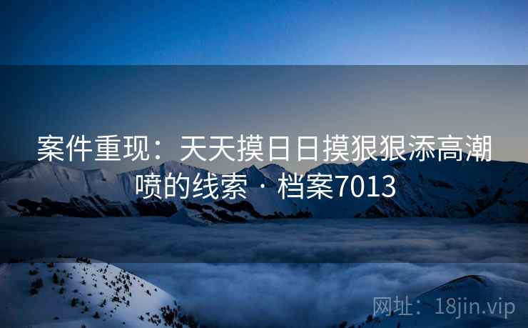 案件重现：天天摸日日摸狠狠添高潮喷的线索 · 档案7013