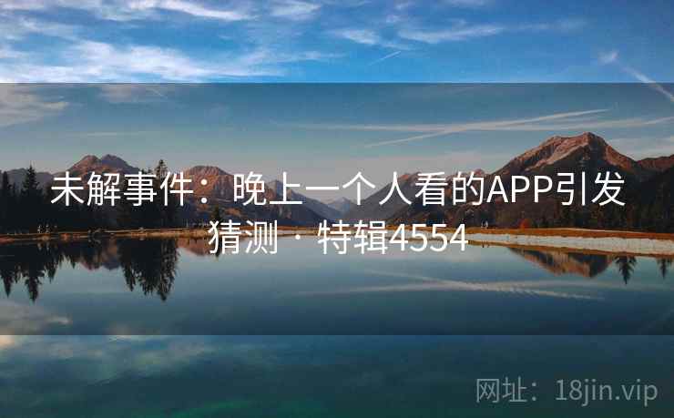 未解事件：晚上一个人看的APP引发猜测 · 特辑4554