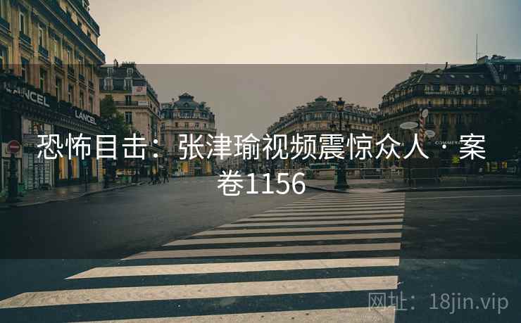 恐怖目击：张津瑜视频震惊众人 · 案卷1156