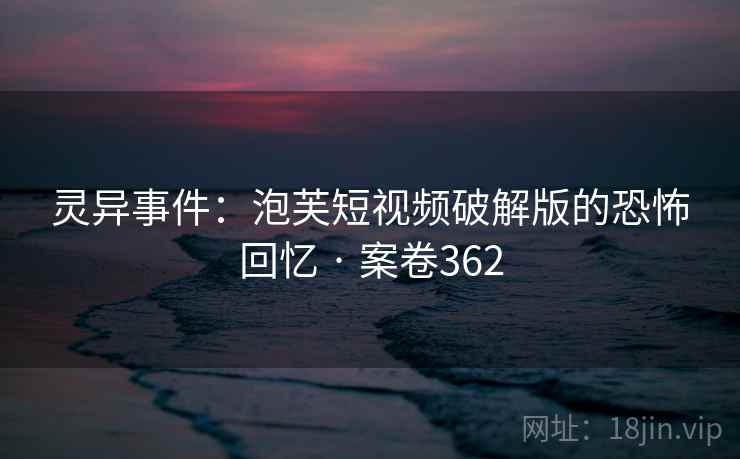 灵异事件：泡芙短视频破解版的恐怖回忆 · 案卷362