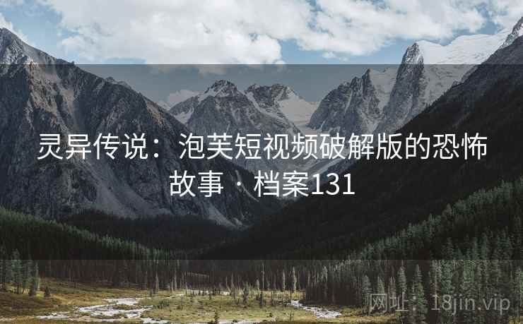 灵异传说：泡芙短视频破解版的恐怖故事 · 档案131