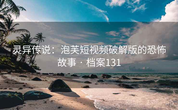 灵异传说：泡芙短视频破解版的恐怖故事 · 档案131