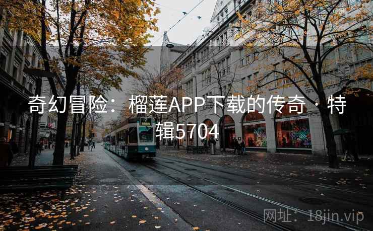奇幻冒险：榴莲APP下载的传奇 · 特辑5704