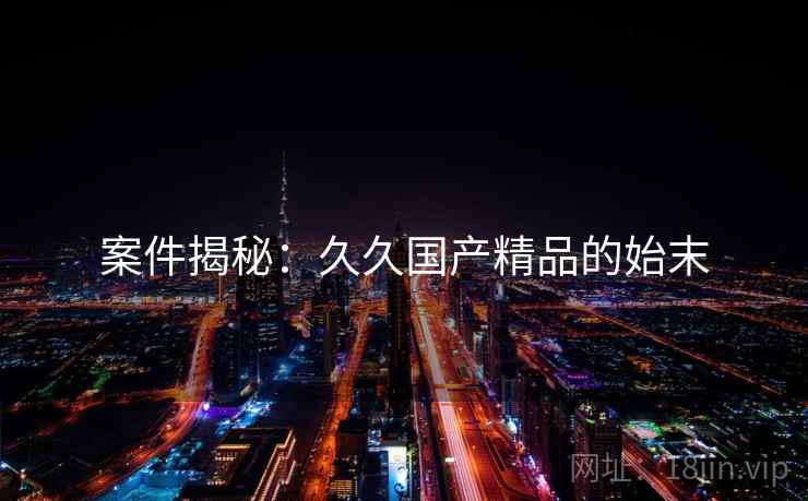 案件揭秘：久久国产精品的始末