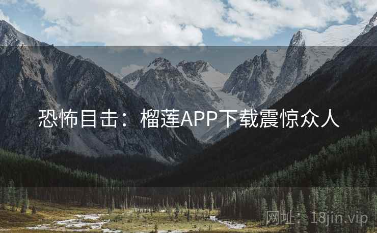 恐怖目击：榴莲APP下载震惊众人