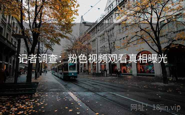 记者调查：粉色视频观看真相曝光