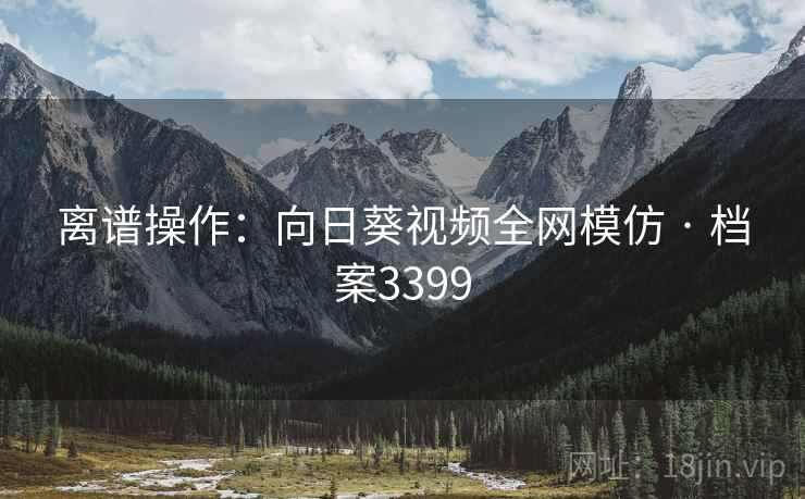 离谱操作：向日葵视频全网模仿 · 档案3399