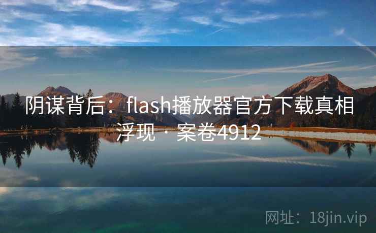 阴谋背后：flash播放器官方下载真相浮现 · 案卷4912