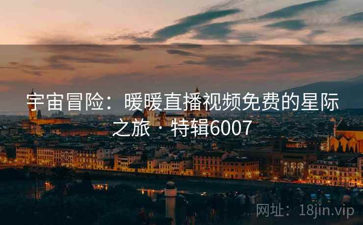 宇宙冒险：暖暖直播视频免费的星际之旅 · 特辑6007