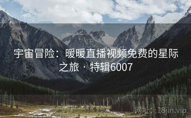 宇宙冒险：暖暖直播视频免费的星际之旅 · 特辑6007