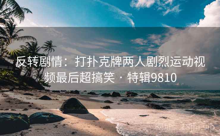 反转剧情：打扑克牌两人剧烈运动视频最后超搞笑 · 特辑9810