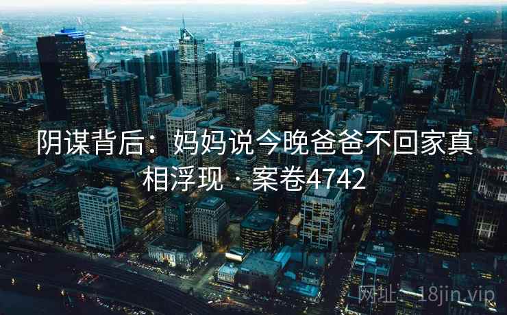 阴谋背后：妈妈说今晚爸爸不回家真相浮现 · 案卷4742